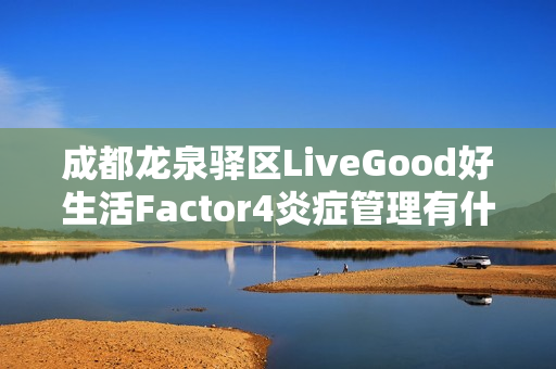 成都龙泉驿区LiveGood好生活Factor4炎症管理有什么优势