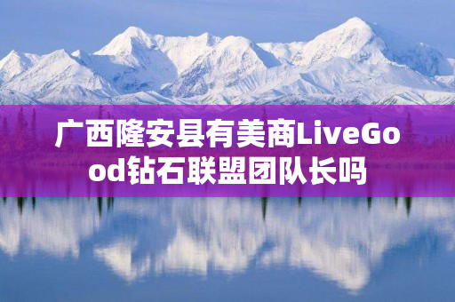 广西隆安县有美商LiveGood钻石联盟团队长吗