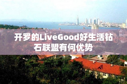 开罗的LiveGood好生活钻石联盟有何优势