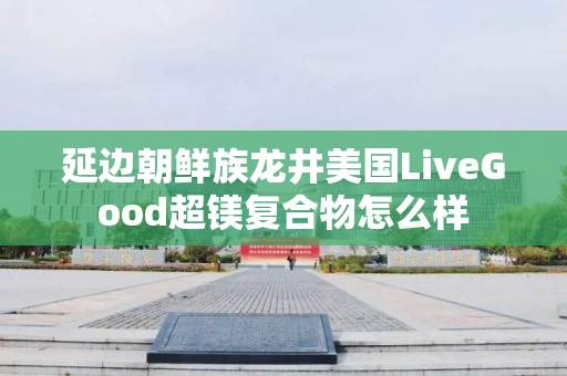 延边朝鲜族龙井美国LiveGood超镁复合物怎么样