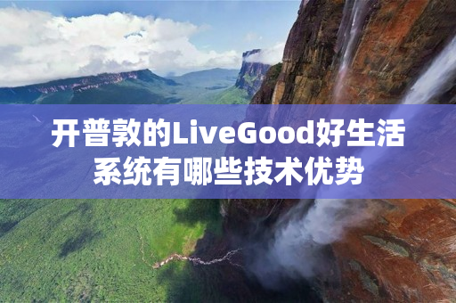 开普敦的LiveGood好生活系统有哪些技术优势