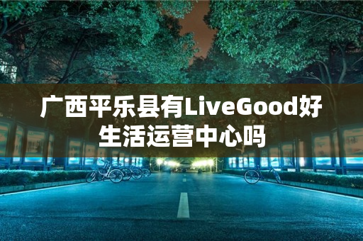 广西平乐县有LiveGood好生活运营中心吗