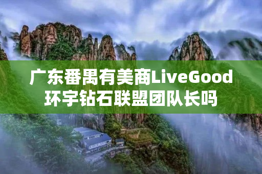 广东番禺有美商LiveGood环宇钻石联盟团队长吗