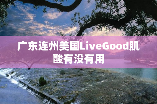 广东连州美国LiveGood肌酸有没有用