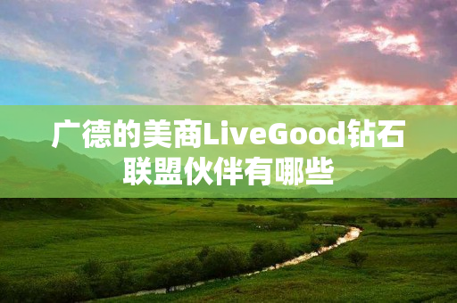 广德的美商LiveGood钻石联盟伙伴有哪些