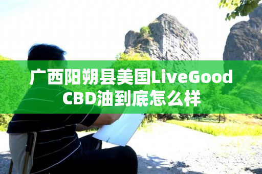 广西阳朔县美国LiveGoodCBD油到底怎么样