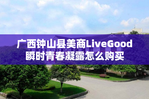 广西钟山县美商LiveGood瞬时青春凝露怎么购买