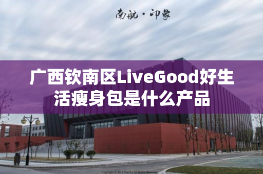 广西钦南区LiveGood好生活瘦身包是什么产品