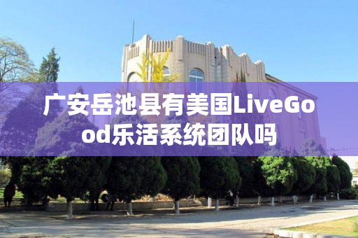 广安岳池县有美国LiveGood乐活系统团队吗