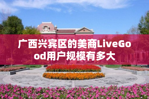 广西兴宾区的美商LiveGood用户规模有多大