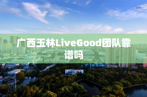 广西玉林LiveGood团队靠谱吗