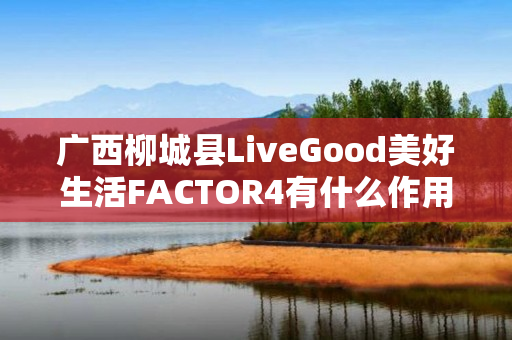 广西柳城县LiveGood美好生活FACTOR4有什么作用