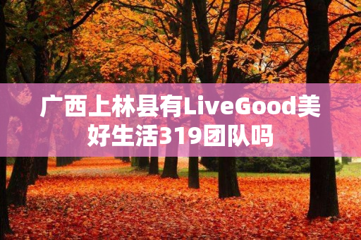 广西上林县有LiveGood美好生活319团队吗