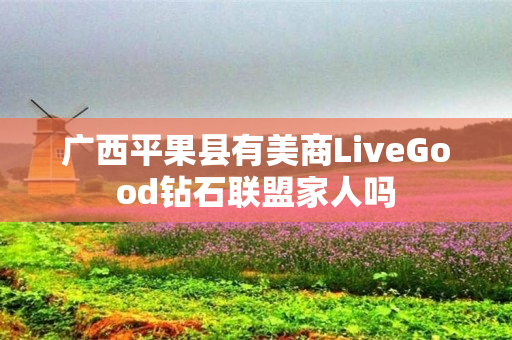 广西平果县有美商LiveGood钻石联盟家人吗