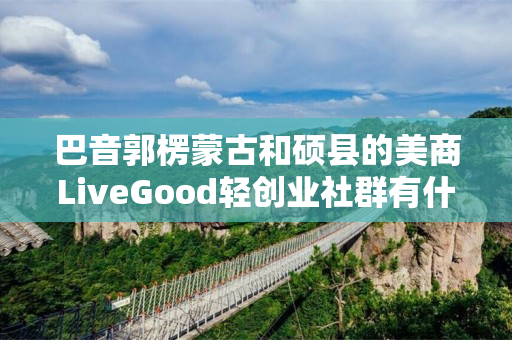 巴音郭楞蒙古和硕县的美商LiveGood轻创业社群有什么特色