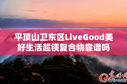 平顶山卫东区LiveGood美好生活超镁复合物靠谱吗