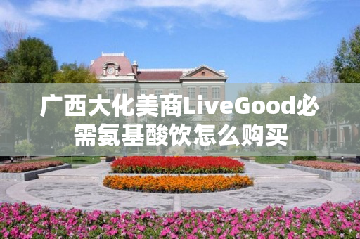 广西大化美商LiveGood必需氨基酸饮怎么购买