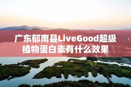 广东郁南县LiveGood超级植物蛋白素有什么效果