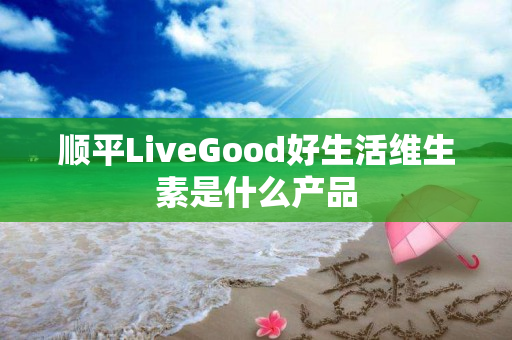 顺平LiveGood好生活维生素是什么产品