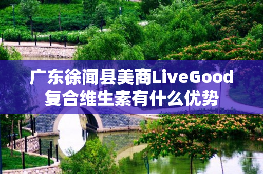 广东徐闻县美商LiveGood复合维生素有什么优势