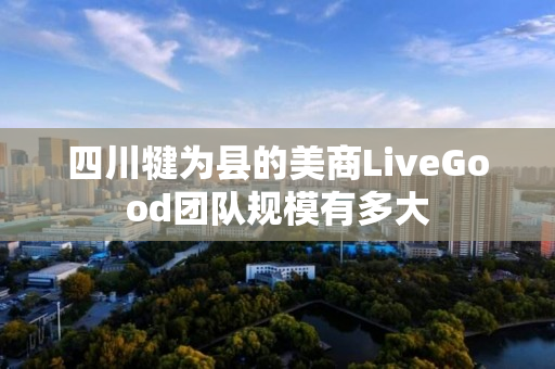 四川犍为县的美商LiveGood团队规模有多大