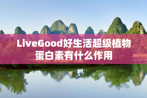 LiveGood好生活超级植物蛋白素有什么作用