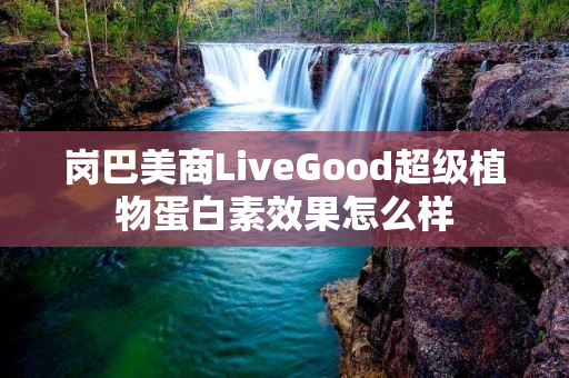 岗巴美商LiveGood超级植物蛋白素效果怎么样