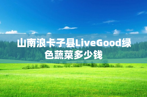 山南浪卡子县LiveGood绿色蔬菜多少钱