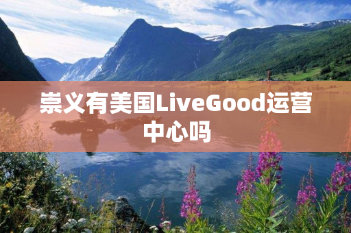 崇义有美国LiveGood运营中心吗