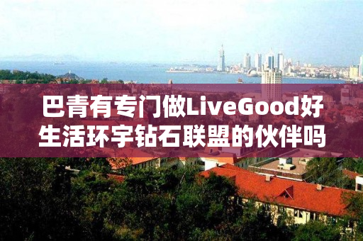 巴青有专门做LiveGood好生活环宇钻石联盟的伙伴吗