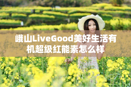 峨山LiveGood美好生活有机超级红能素怎么样