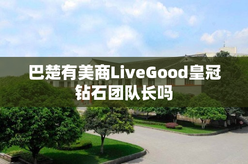 巴楚有美商LiveGood皇冠钻石团队长吗