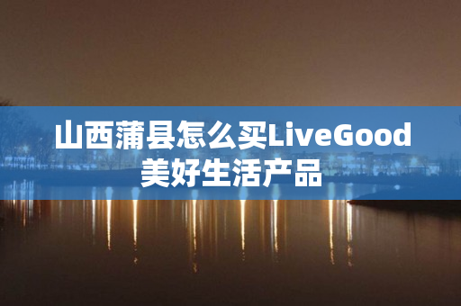 山西蒲县怎么买LiveGood美好生活产品