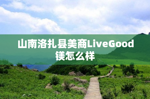 山南洛扎县美商LiveGood镁怎么样