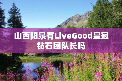 山西阳泉有LiveGood皇冠钻石团队长吗