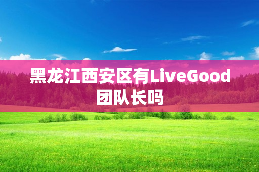 黑龙江西安区有LiveGood团队长吗