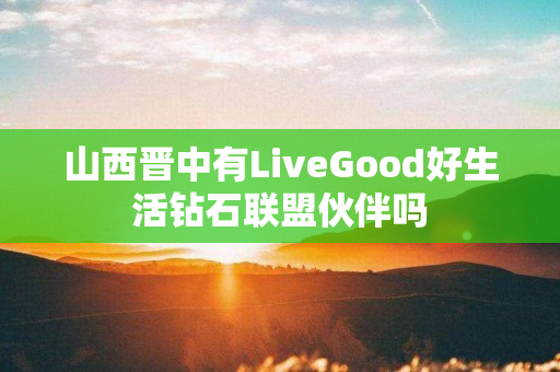 山西晋中有LiveGood好生活钻石联盟伙伴吗