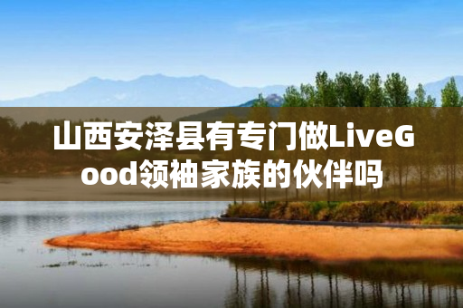 山西安泽县有专门做LiveGood领袖家族的伙伴吗