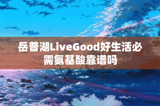 岳普湖LiveGood好生活必需氨基酸靠谱吗