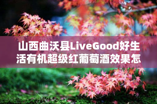 山西曲沃县LiveGood好生活有机超级红葡萄酒效果怎么样