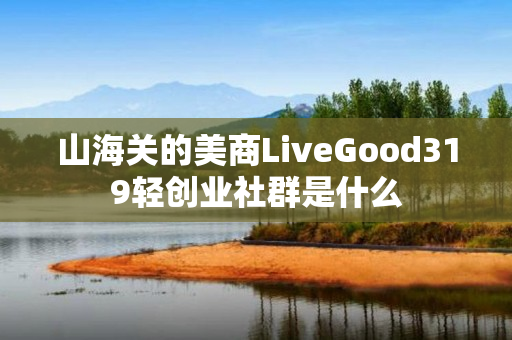 山海关的美商LiveGood319轻创业社群是什么