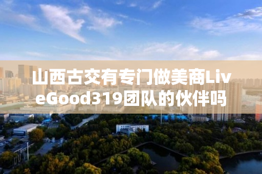 山西古交有专门做美商LiveGood319团队的伙伴吗