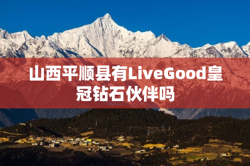 山西平顺县有LiveGood皇冠钻石伙伴吗