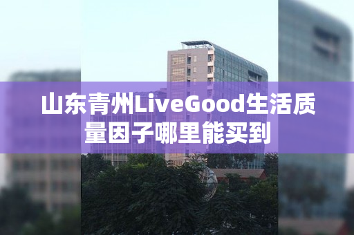 山东青州LiveGood生活质量因子哪里能买到