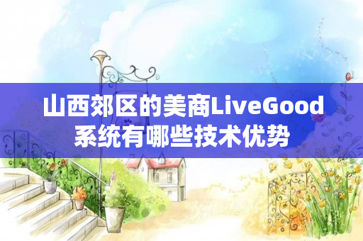 山西郊区的美商LiveGood系统有哪些技术优势