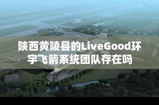 陕西黄陵县的LiveGood环宇飞箭系统团队存在吗