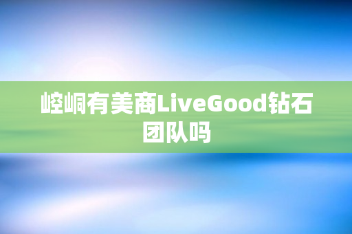 崆峒有美商LiveGood钻石团队吗