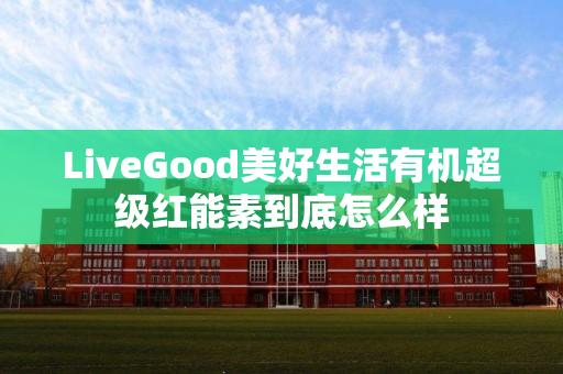 LiveGood美好生活有机超级红能素到底怎么样