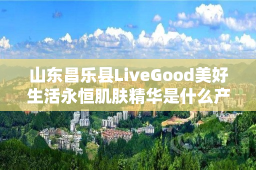 山东昌乐县LiveGood美好生活永恒肌肤精华是什么产品