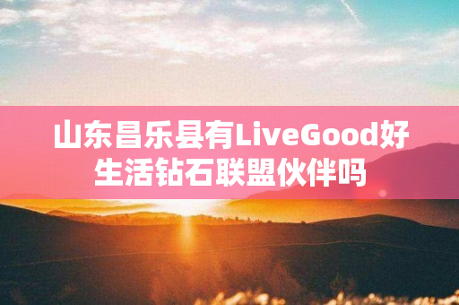 山东昌乐县有LiveGood好生活钻石联盟伙伴吗